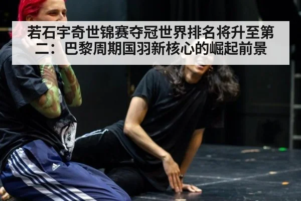 若石宇奇世锦赛夺冠世界排名将升至第二：巴黎周期国羽新核心的崛起前景
