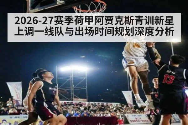 2026-27赛季荷甲阿贾克斯青训新星上调一线队与出场时间规划深度分析