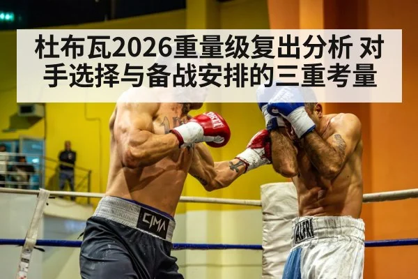 杜布瓦2026重量级复出分析 对手选择与备战安排的三重考量